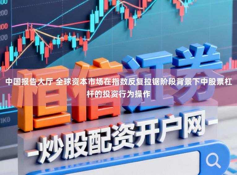 中国报告大厅 全球资本市场在指数反复拉锯阶段背景下中股票杠杆的投资行为操作