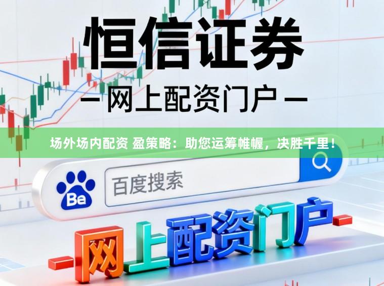 场外场内配资 盈策略：助您运筹帷幄，决胜千里！
