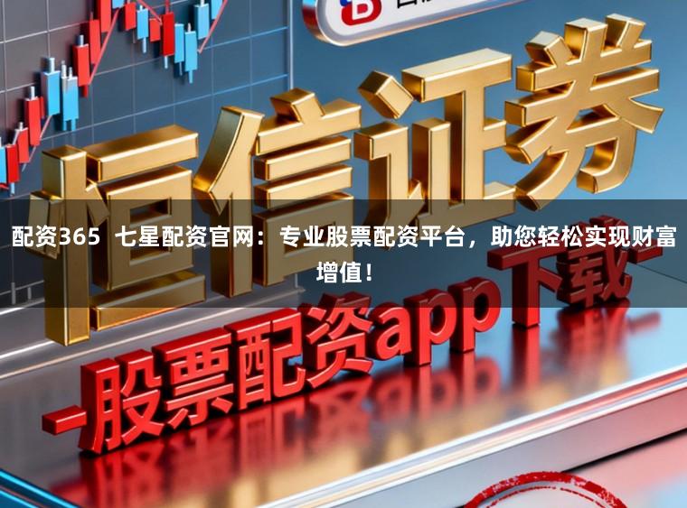 配资365  七星配资官网：专业股票配资平台，助您轻松实现财富增值！