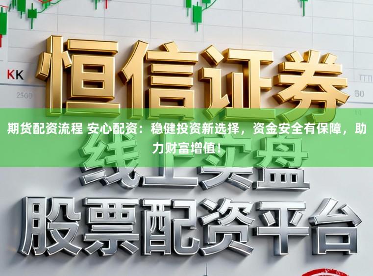 期货配资流程 安心配资：稳健投资新选择，资金安全有保障，助力财富增值！
