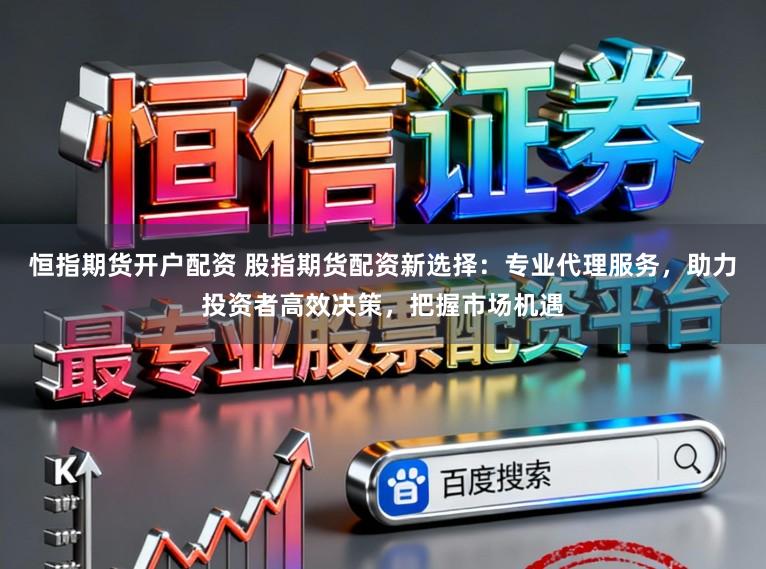 恒指期货开户配资 股指期货配资新选择:专业代理服务,助力投资者高效决策,把握市场机遇