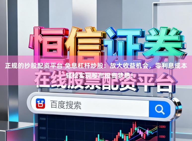 正规的抄股配资平台 免息杠杆炒股：放大收益机会，零利息成本，轻松实现股市投资梦想！