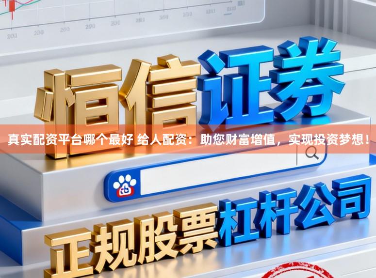 真实配资平台哪个最好 给人配资：助您财富增值，实现投资梦想！