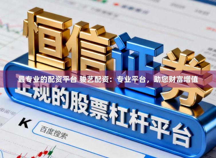 最专业的配资平台 骏艺配资：专业平台，助您财富增值