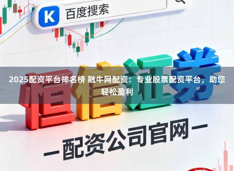 2025配资平台排名榜 融牛网配资：专业股票配资平台，助您轻松盈利