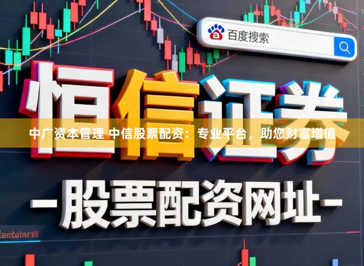 中广资本管理 中信股票配资：专业平台，助您财富增值
