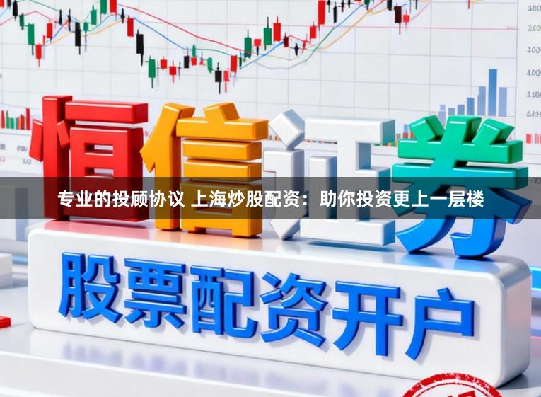 专业的投顾协议 上海炒股配资:助你投资更上一层楼