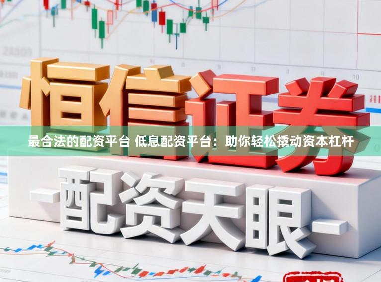 最合法的配资平台 低息配资平台：助你轻松撬动资本杠杆